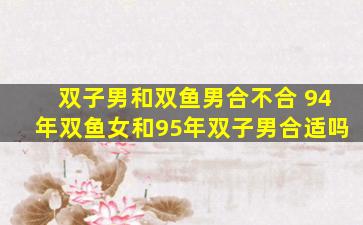 双子男和双鱼男合不合 94年双鱼女和95年双子男合适吗